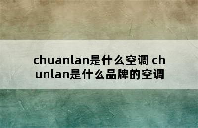 chuanlan是什么空调 chunlan是什么品牌的空调